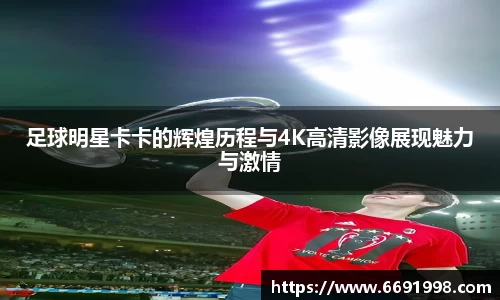 足球明星卡卡的辉煌历程与4K高清影像展现魅力与激情