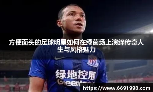 方便面头的足球明星如何在绿茵场上演绎传奇人生与风格魅力