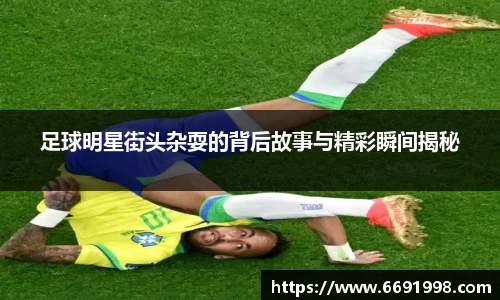 足球明星街头杂耍的背后故事与精彩瞬间揭秘